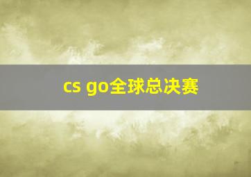 cs go全球总决赛